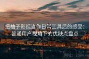 把柚子影视当作日常工具后的感受：普通用户视角下的优缺点盘点