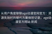 从用户角度聊聊age动漫官网官方：资源失效时的替代方案体验记录，age动漫官方网站 新闻
