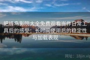 把蜂鸟影院大全免费观看当作日常工具后的感受：长时间使用后的稳定性与加载表现