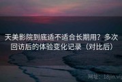 天美影院到底适不适合长期用？多次回访后的体验变化记录（对比后）