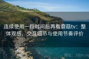 连续使用一段时间后再看蘑菇tv：整体观感、交互细节与使用节奏评价