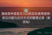 围绕茶杯狐官方入口的实际使用感想：常见问题与应对方式的整理记录（新手向）
