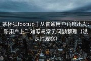 茶杯狐foxcup｜从普通用户角度出发：新用户上手难度与常见问题整理（稳定性观察）