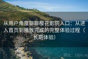 从用户角度聊聊樱花影院入口：从进入首页到播放完成的完整体验过程（长期体验）