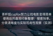 茶杯狐cupfox努力让找电影变得简单使用后的直观印象整理：搜索效率、分类清晰度与实际可用性观察（实测）
