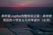 茶杯狐 cupfox完整体验记录：高频使用后的习惯变化与效率提升（实测）