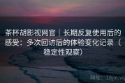茶杯胡影视网官｜长期反复使用后的感受：多次回访后的体验变化记录（稳定性观察）