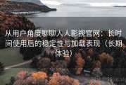 从用户角度聊聊人人影视官网：长时间使用后的稳定性与加载表现（长期体验）
