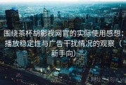 围绕茶杯胡影视网官的实际使用感想：播放稳定性与广告干扰情况的观察（新手向）