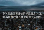 多次使用后再评价茶杯狐官方入口：是否值得收藏长期使用的个人判断
