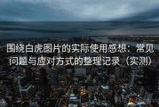 围绕白虎图片的实际使用感想：常见问题与应对方式的整理记录（实测）
