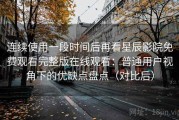 连续使用一段时间后再看星辰影院免费观看完整版在线观看：普通用户视角下的优缺点盘点（对比后）