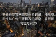 星辰影院官网完整体验记录：播放稳定性与广告干扰情况的观察，星辰影院官方2020