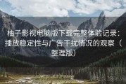 柚子影视电脑版下载完整体验记录：播放稳定性与广告干扰情况的观察（整理版）