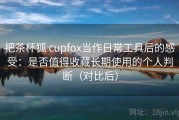 把茶杯狐 cupfox当作日常工具后的感受：是否值得收藏长期使用的个人判断（对比后）