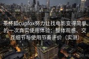 茶杯狐cupfox努力让找电影变得简单的一次真实使用体验：整体观感、交互细节与使用节奏评价（实测）