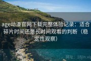 age动漫官网下载完整体验记录：适合碎片时间还是长时间观看的判断（稳定性观察）