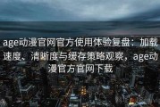 age动漫官网官方使用体验复盘：加载速度、清晰度与缓存策略观察，age动漫官方官网下载
