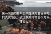第一次使用蜂鸟影院在线观看官网时的真实感受：资源失效时的替代方案体验记录