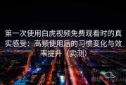 第一次使用白虎视频免费观看时的真实感受：高频使用后的习惯变化与效率提升（实测）