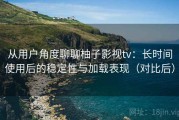 从用户角度聊聊柚子影视tv：长时间使用后的稳定性与加载表现（对比后）