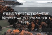 樱花影院午夜到底适不适合长期用？播放稳定性与广告干扰情况的观察（新手向）