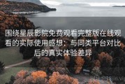 围绕星辰影院免费观看完整版在线观看的实际使用感想：与同类平台对比后的真实体验差异