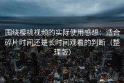 围绕樱桃视频的实际使用感想：适合碎片时间还是长时间观看的判断（整理版）