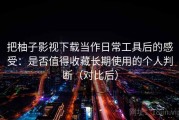 把柚子影视下载当作日常工具后的感受：是否值得收藏长期使用的个人判断（对比后）