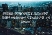 把蘑菇社区当作日常工具后的感受：资源失效时的替代方案体验记录（长期体验）