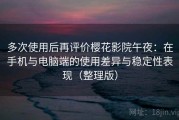 多次使用后再评价樱花影院午夜：在手机与电脑端的使用差异与稳定性表现（整理版）