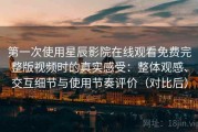 第一次使用星辰影院在线观看免费完整版视频时的真实感受：整体观感、交互细节与使用节奏评价（对比后）