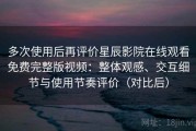 多次使用后再评价星辰影院在线观看免费完整版视频：整体观感、交互细节与使用节奏评价（对比后）