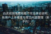 白虎视频免费观看不完全体验说明：新用户上手难度与常见问题整理（新手向）