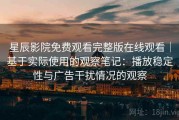 星辰影院免费观看完整版在线观看｜基于实际使用的观察笔记：播放稳定性与广告干扰情况的观察