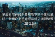 星辰影院在线免费观看不完全体验说明：新用户上手难度与常见问题整理（整理版）