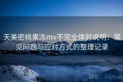 天美密桃果冻mv不完全体验说明：常见问题与应对方式的整理记录