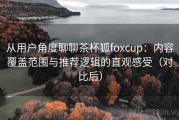 从用户角度聊聊茶杯狐foxcup：内容覆盖范围与推荐逻辑的直观感受（对比后）