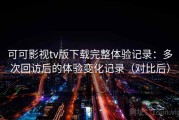 可可影视tv版下载完整体验记录：多次回访后的体验变化记录（对比后）