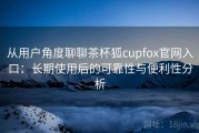 从用户角度聊聊茶杯狐cupfox官网入口：长期使用后的可靠性与便利性分析
