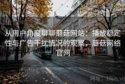 从用户角度聊聊蘑菇网站：播放稳定性与广告干扰情况的观察，蘑菇网络官网