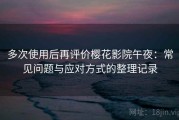 多次使用后再评价樱花影院午夜：常见问题与应对方式的整理记录