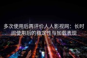 多次使用后再评价人人影视网：长时间使用后的稳定性与加载表现