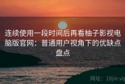 连续使用一段时间后再看柚子影视电脑版官网：普通用户视角下的优缺点盘点
