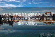 星辰影院下载日常使用笔记：从日常使用角度做的综合体验总结，星辰影院有人知道吗