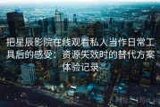 把星辰影院在线观看私人当作日常工具后的感受：资源失效时的替代方案体验记录