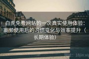 白虎免费网站的一次真实使用体验：高频使用后的习惯变化与效率提升（长期体验）