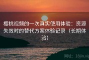 樱桃视频的一次真实使用体验：资源失效时的替代方案体验记录（长期体验）