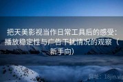 把天美影视当作日常工具后的感受：播放稳定性与广告干扰情况的观察（新手向）