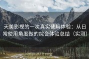 天美影视的一次真实使用体验：从日常使用角度做的综合体验总结（实测）